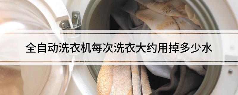 机每次洗衣大约用掉多少水尊龙凯时链接全自动洗衣